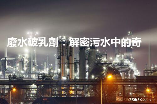 廢水破乳劑：解密污水中的奇妙魔力！